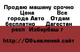 Продаю машину срочно!!! › Цена ­ 5 000 - Все города Авто » Отдам бесплатно   . Дагестан респ.,Избербаш г.